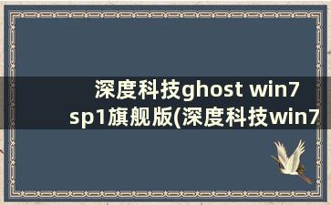 深度科技ghost win7 sp1旗舰版(深度科技win7安装教程)